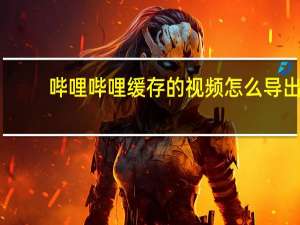 哔哩哔哩缓存的视频怎么导出