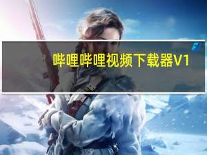 哔哩哔哩视频下载器 V1.4.7.6 官方最新版（哔哩哔哩视频下载器 V1.4.7.6 官方最新版功能简介）