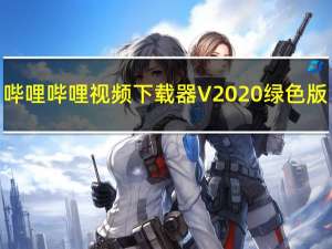 哔哩哔哩视频下载器 V2020 绿色版（哔哩哔哩视频下载器 V2020 绿色版功能简介）