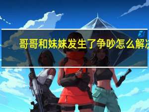 哥哥和妹妹发生了争吵怎么解决