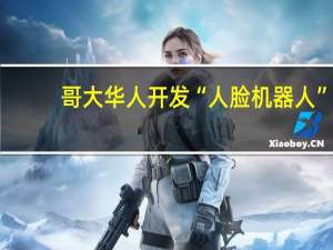 哥大华人开发“人脸机器人”：照镜子自主模仿人类表情