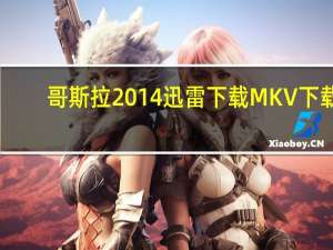 哥斯拉2014迅雷下载 MKV 下载（哥斯拉2014迅雷下载108）