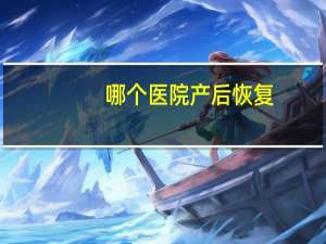 哪个医院产后恢复(生孩子该怎么选择医院)