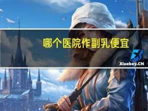哪个医院作副乳便宜(切除副乳需要多少钱)