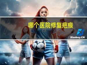 哪个医院修复疤痕？长沙哪家做疤痕修复最好
