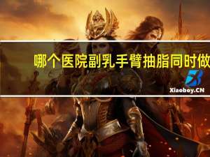 哪个医院副乳手臂抽脂同时做 副乳吸脂有什么副作用吗