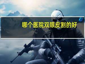 哪个医院双眼皮割的好，双眼皮哪家医院做的好