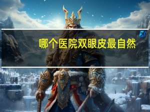 哪个医院双眼皮最自然，双眼皮哪里做的好