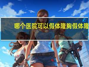 哪个医院可以假体隆胸 假体隆胸的费用是多少呢