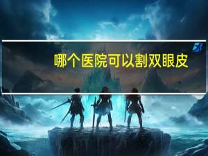 哪个医院可以割双眼皮(双眼皮哪家医院做的好)