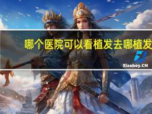 哪个医院可以看植发 去哪植发比较靠谱啊