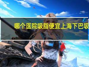 哪个医院吸脂便宜 上海下巴吸脂哪个医院好