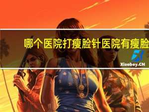 哪个医院打瘦脸针 医院有瘦脸针吗
