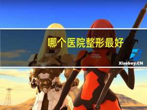 哪个医院整形最好，最大整形医院有哪些