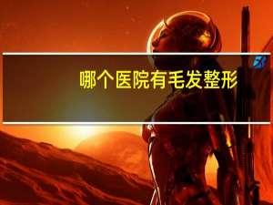 哪个医院有毛发整形？常州百年医院有毛发科吗