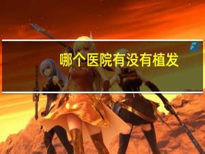 哪个医院有没有植发？最大的植发机构有哪些