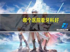 哪个医院看牙科好？看牙那个医院好