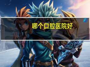 哪个口腔医院好，哪家口腔医院好