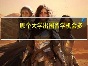 哪个大学出国留学机会多(出国机会最多的大学)