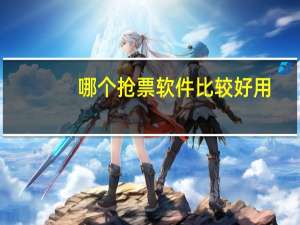 哪个抢票软件比较好用（什么抢票软件最好用）