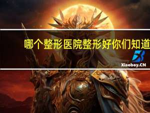 哪个整形医院整形好 你们知道哪家整型医院最好吗