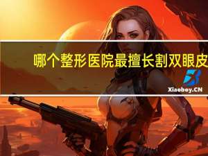 哪个整形医院最擅长割双眼皮？医院能割双眼皮吗