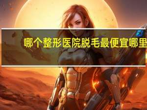 哪个整形医院脱毛最便宜 哪里有专门脱毛的地方