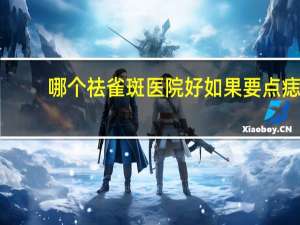 哪个祛雀斑医院好 如果要点痣或祛除雀斑，医院和美容机构你更倾向于哪个