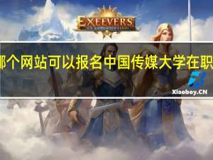 哪个网站可以报名中国传媒大学在职研究生
