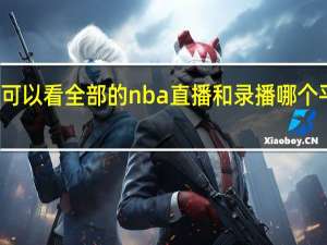 哪个网站可以看全部的nba直播和录播 哪个平台可以看nba