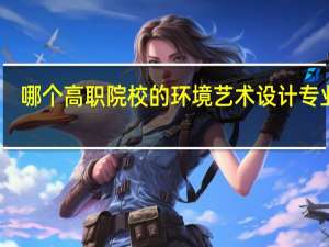 哪个高职院校的环境艺术设计专业好