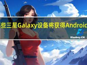 哪些三星 Galaxy 设备将获得Android 13更新