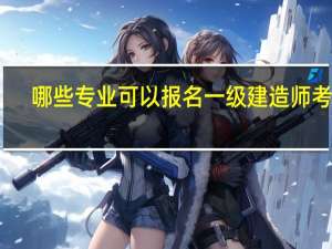 哪些专业可以报名一级建造师考试