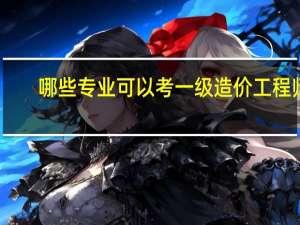 哪些专业可以考一级造价工程师
