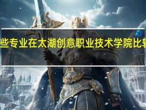 哪些专业在太湖创意职业技术学院比较受欢迎
