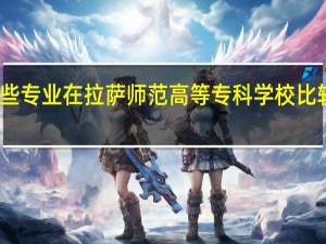 哪些专业在拉萨师范高等专科学校比较受欢迎