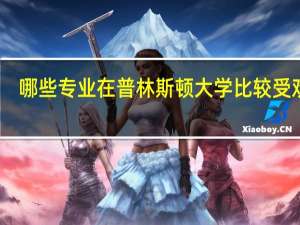 哪些专业在普林斯顿大学比较受欢迎
