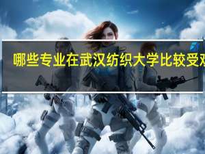 哪些专业在武汉纺织大学比较受欢迎