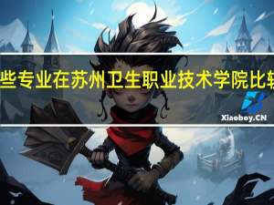 哪些专业在苏州卫生职业技术学院比较受欢迎