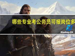 哪些专业考公务员可报岗位多