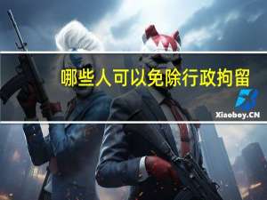 哪些人可以免除行政拘留