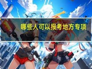 哪些人可以报考地方专项