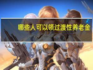 哪些人可以领过渡性养老金