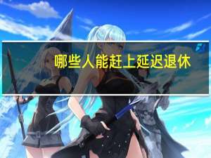 哪些人能赶上延迟退休