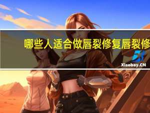 哪些人适合做唇裂修复 唇裂修复能维持多久