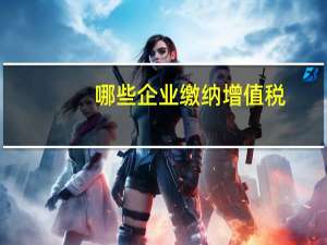 哪些企业缴纳增值税