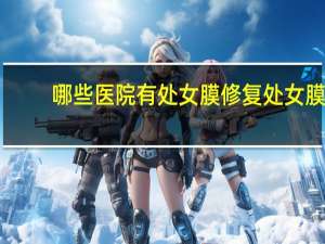 哪些医院有处女膜修复 处女膜修复手术需要多少钱