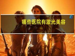 哪些医院有激光美容，西安激光脱毛正规医院有哪些