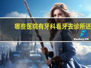 哪些医院有牙科 看牙去诊所还是医院