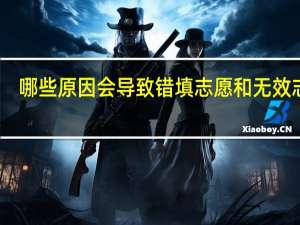 哪些原因会导致错填志愿和无效志愿